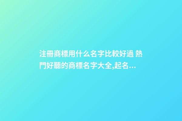 注冊商標用什么名字比較好過 熱門好聽的商標名字大全,起名之家